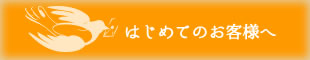 初めてのお客様へ 初めてのお客様へ